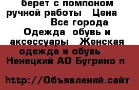 берет с помпоном ручной работы › Цена ­ 2 000 - Все города Одежда, обувь и аксессуары » Женская одежда и обувь   . Ненецкий АО,Бугрино п.